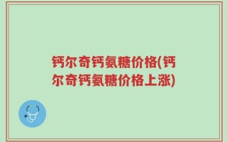 钙尔奇钙氨糖价格(钙尔奇钙氨糖价格上涨)