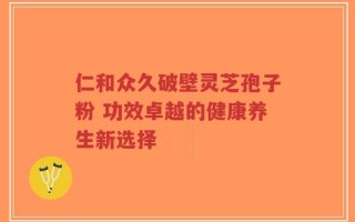 仁和众久破壁灵芝孢子粉 功效卓越的健康养生新选择