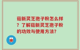 菇新灵芝孢子粉怎么样？了解菇新灵芝孢子粉的功效与使用方法？