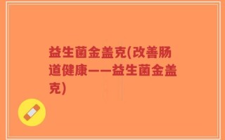 益生菌金盖克(改善肠道健康——益生菌金盖克)