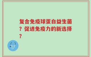 复合免疫球蛋白益生菌？促进免疫力的新选择？