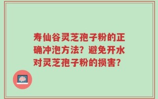 寿仙谷灵芝孢子粉的正确冲泡方法？避免开水对灵芝孢子粉的损害？