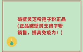 破壁灵芝粉孢子粉正品(正品破壁灵芝孢子粉销售，提高免疫力！)