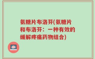 氨糖片布洛芬(氨糖片和布洛芬：一种有效的缓解疼痛药物组合)
