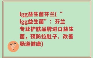 lgg益生菌芬兰(“lgg益生菌”：芬兰专业护肤品牌进口益生菌，预防拉肚子、改善肠道健康)