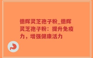 德辉灵芝孢子粉_德辉灵芝孢子粉：提升免疫力，增强健康活力