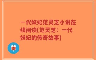 一代妖妃范灵芝小说在线阅读(范灵芝：一代妖妃的传奇故事)