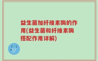 益生菌加纤维素酶的作用(益生菌和纤维素酶搭配作用详解)