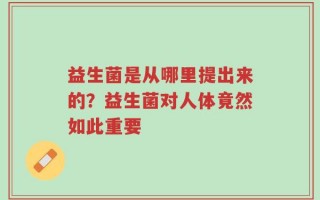 益生菌是从哪里提出来的？益生菌对人体竟然如此重要