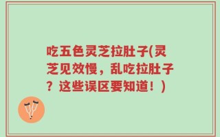吃五色灵芝拉肚子(灵芝见效慢，乱吃拉肚子？这些误区要知道！)
