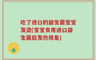 吃了进口的益生菌宝宝发烫(宝宝食用进口益生菌后发热现象)