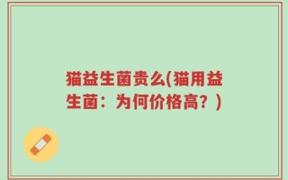 猫益生菌贵么(猫用益生菌：为何价格高？)
