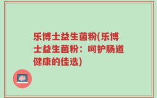 乐博士益生菌粉(乐博士益生菌粉：呵护肠道健康的佳选)