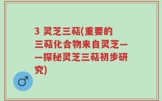 3 灵芝三萜(重要的三萜化合物来自灵芝——探秘灵芝三萜初步研究)