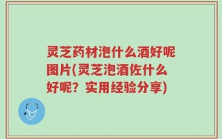 灵芝药材泡什么酒好呢图片(灵芝泡酒佐什么好呢？实用经验分享)