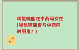 喝氨糖能吃中药吗女性(喝氨糖能否与中药同时服用？)