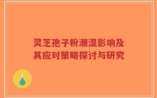 灵芝孢子粉潮湿影响及其应对策略探讨与研究
