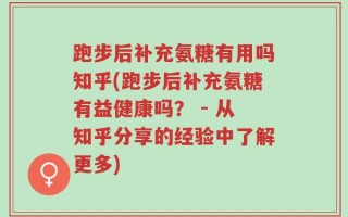 跑步后补充氨糖有用吗知乎(跑步后补充氨糖有益健康吗？ - 从知乎分享的经验中了解更多)