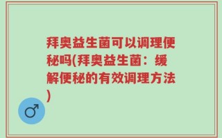 拜奥益生菌可以调理便秘吗(拜奥益生菌：缓解便秘的有效调理方法)