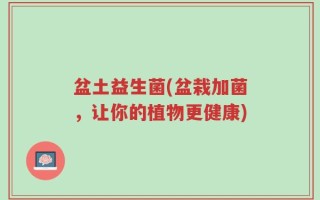 盆土益生菌(盆栽加菌，让你的植物更健康)
