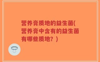 营养膏质地的益生菌(营养膏中含有的益生菌有哪些质地？)