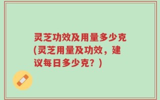 灵芝功效及用量多少克(灵芝用量及功效，建议每日多少克？)