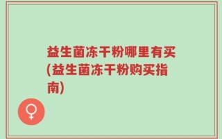 益生菌冻干粉哪里有买(益生菌冻干粉购买指南)