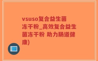 vsuso复合益生菌冻干粉_高效复合益生菌冻干粉 助力肠道健康)