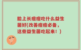 脸上长痘痘吃什么益生菌好(改善痘痘必备，这些益生菌吃起来！)
