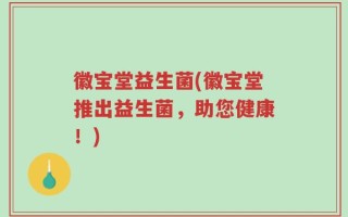 徽宝堂益生菌(徽宝堂推出益生菌，助您健康！)