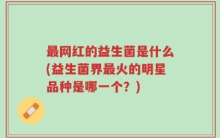 最网红的益生菌是什么(益生菌界最火的明星品种是哪一个？)