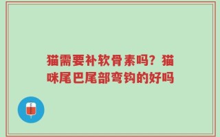 猫需要补软骨素吗？猫咪尾巴尾部弯钩的好吗