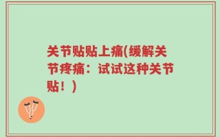 关节贴贴上痛(缓解关节疼痛：试试这种关节贴！)