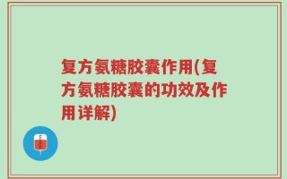 复方氨糖胶囊作用(复方氨糖胶囊的功效及作用详解)