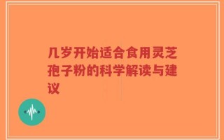 几岁开始适合食用灵芝孢子粉的科学解读与建议