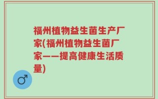 福州植物益生菌生产厂家(福州植物益生菌厂家——提高健康生活质量)