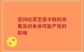 坚持吃灵芝孢子粉的效果及对身体可能产生的影响