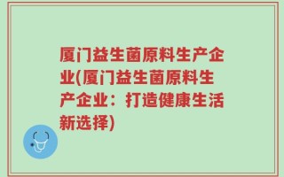 厦门益生菌原料生产企业(厦门益生菌原料生产企业：打造健康生活新选择)