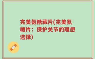 完美氨糖藏片(完美氨糖片：保护关节的理想选择)