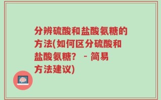 分辨硫酸和盐酸氨糖的方法(如何区分硫酸和盐酸氨糖？ - 简易方法建议)