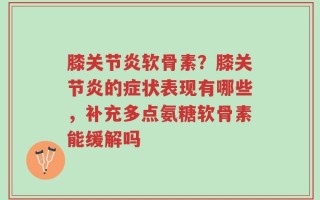 膝关节炎软骨素？膝关节炎的症状表现有哪些，补充多点氨糖软骨素能缓解吗