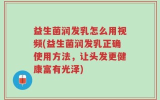 益生菌润发乳怎么用视频(益生菌润发乳正确使用方法，让头发更健康富有光泽)