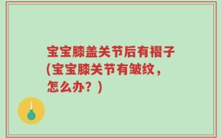 宝宝膝盖关节后有褶子(宝宝膝关节有皱纹，怎么办？)