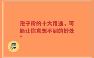 孢子粉的十大用途，可能让你意想不到的好处”