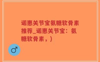 诺惠关节宝氨糖软骨素推荐_诺惠关节宝：氨糖软骨素，)