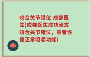 咬合关节错位 成都医生(成都医生成功治愈咬合关节错位，患者恢复正常咀嚼功能)