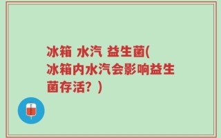 冰箱 水汽 益生菌(冰箱内水汽会影响益生菌存活？)