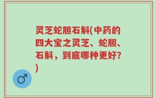 灵芝蛇胆石斛(中药的四大宝之灵芝、蛇胆、石斛，到底哪种更好？)