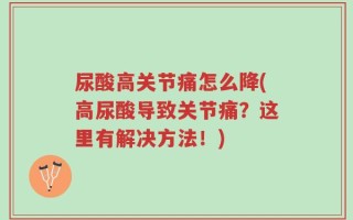 尿酸高关节痛怎么降(高尿酸导致关节痛？这里有解决方法！)