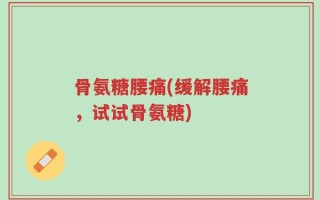 骨氨糖腰痛(缓解腰痛，试试骨氨糖)